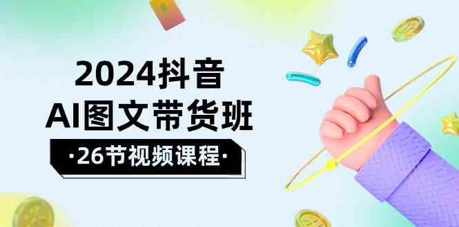 2024抖音AI图文带货班：在这个赛道上乘风破浪拿到好效果(26节课)-网创资源
