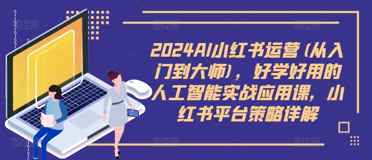 2024AI小红书运营(从入门到大师)，好学好用的人工智能实战应用课，小红书平台策略详解-网创资源