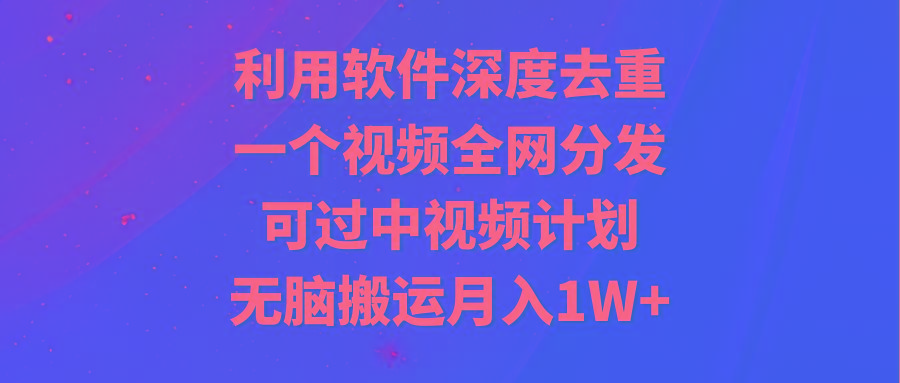 利用软件深度去重，一个视频全网分发，可过中视频计划，无脑搬运月入1W+-网创资源