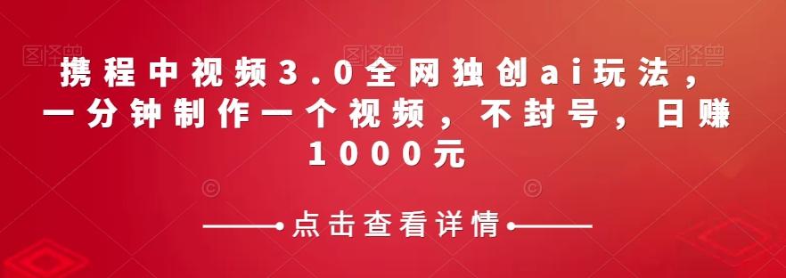 携程中视频3.0全网独创ai玩法，一分钟制作一个视频，不封号，日赚1000元【揭秘】-网创资源