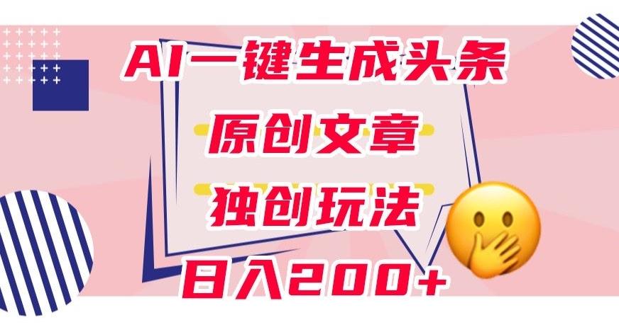 利用AI一键生成头条原创文章，0粉丝即可变现，稳定日入200+【揭秘】-网创资源