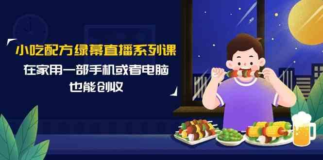 小吃配方绿幕直播系列课，在家用一部手机或者电脑也能创收(14节课)-网创资源
