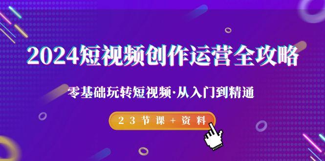 2024短视频-创作运营全攻略，零基础玩转短视频·从入门到精通-23节课+资料-网创资源