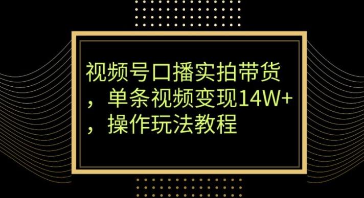 视频号口播实拍带货，单条视频变现14W+，操作玩法教程-网创资源