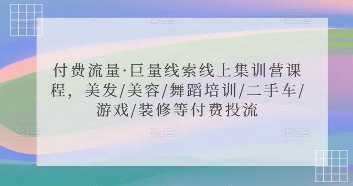 付费流量·巨量线索线上集训营课程，美发/美容/舞蹈培训/二手车/游戏/装修等付费投流-网创资源