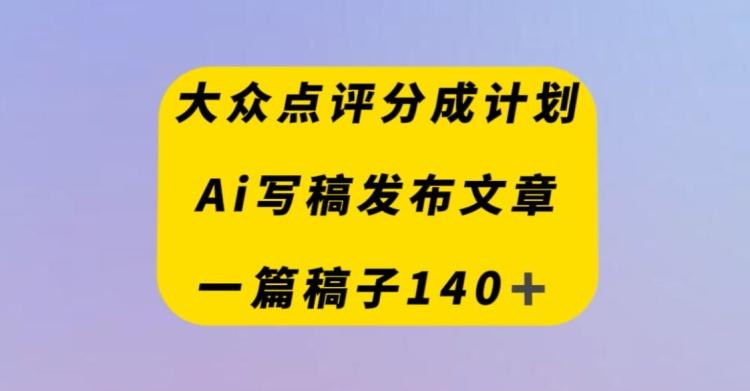 大众点评创作者分成计划，AI写稿发布文章，一篇文章收益140＋-网创资源