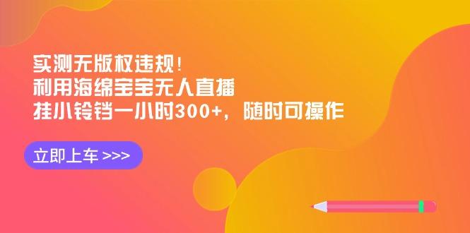 实测无版权违规！利用海绵宝宝无人直播，挂小铃铛一小时300+，随时可操作-网创资源