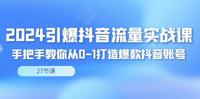 2024引爆·抖音流量实战课，手把手教你从0-1打造爆款抖音账号(27节)-网创资源