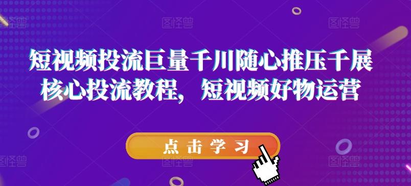 短视频投流巨量千川随心推压千展核心投流教程，短视频好物运营-网创资源