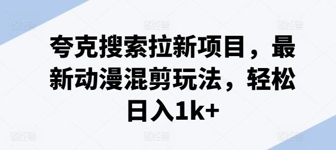 夸克搜索拉新项目，最新动漫混剪玩法，轻松日入1k+-网创资源