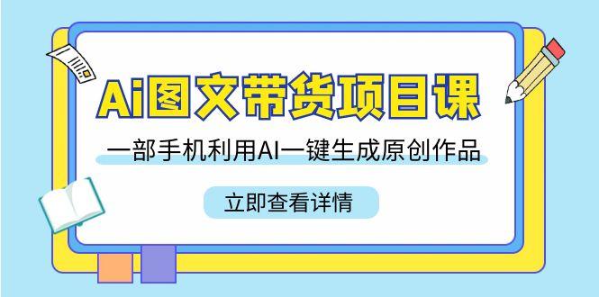 Ai图文带货项目课，一部手机利用AI一键生成原创作品(22节课)-网创资源