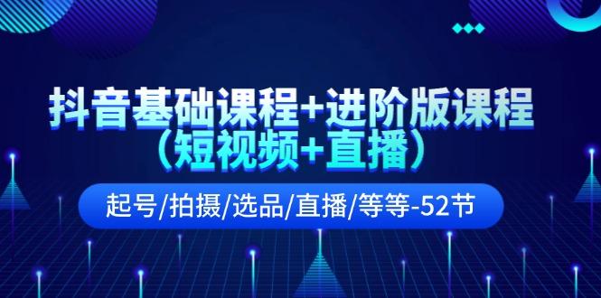 抖音基础课程+进阶版课程(短视频+直播)起号/拍摄/选品/直播/等等(52节)-网创资源