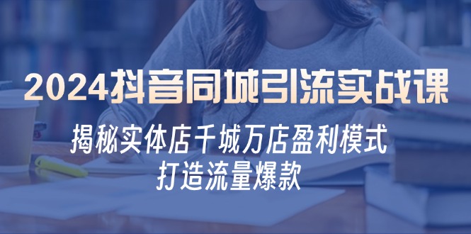 2024抖音同城引流实战课：揭秘实体店千城万店盈利模式，打造流量爆款-网创资源