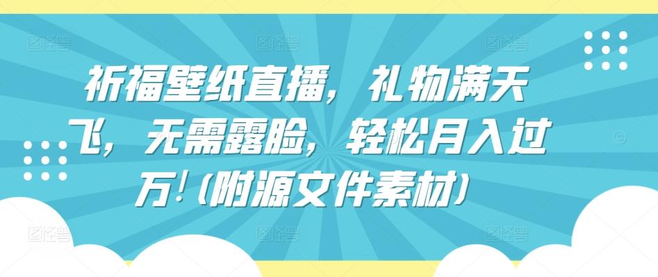 祈福壁纸直播，礼物满天飞，无需露脸，轻松月入过万!(附源文件素材)【揭秘】-网创资源