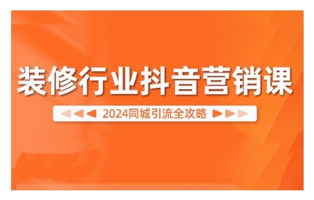 2024装修行业抖音营销课，同城引流全攻略-网创资源