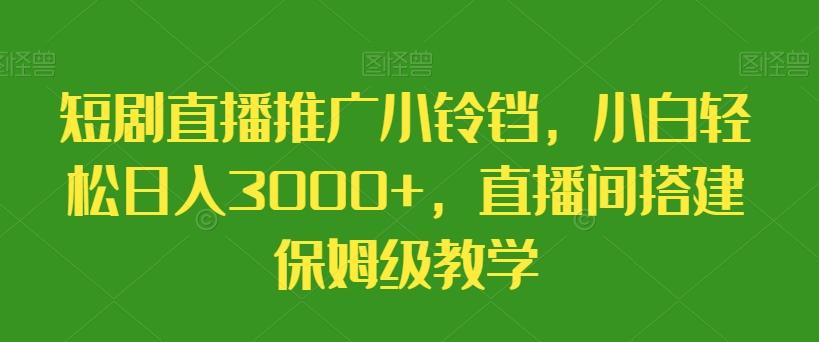 短剧直播推广小铃铛，小白轻松日入3000+，直播间搭建保姆级教学-网创资源