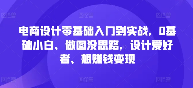电商设计零基础入门到实战，0基础小白、做图没思路，设计爱好者、想赚钱变现-网创资源