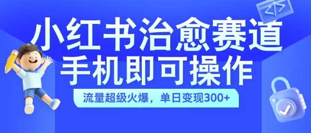 小红书治愈视频赛道，手机即可操作，流量超级火爆，单日变现300+【揭秘】-网创资源