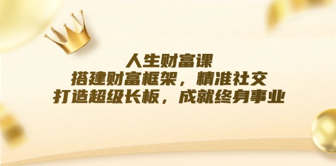 人生财富课：搭建财富框架，精准社交，打造超级长板，成就终身事业-网创资源