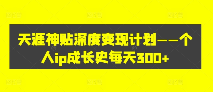 天涯神贴深度变现计划——个人ip成长史每天300+【揭秘】-网创资源