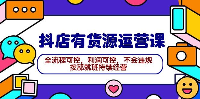 (9702期)2024抖店有货源运营课：全流程可控，利润可控，不会违规，按部就班持续经营-网创资源