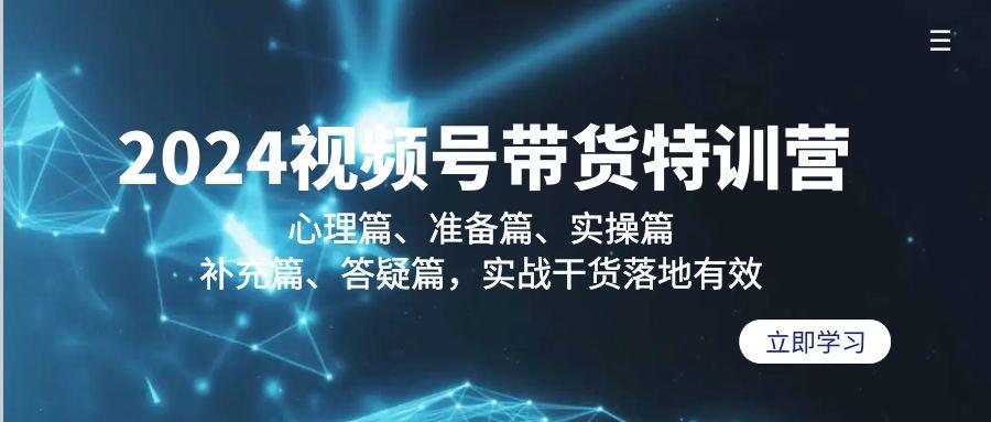 2024视频号带货特训营：心理篇、准备篇、实操篇、补充篇、答疑篇，实战…-网创资源