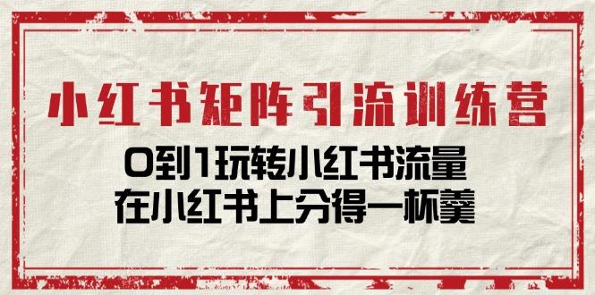 小红书矩阵引流训练营：0到1玩转小红书流量，在小红书上分得一杯羹-14节课-网创资源