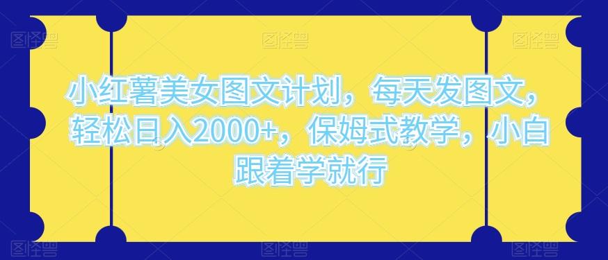 小红薯美女图文计划，每天发图文，轻松日入2000+，保姆式教学，小白跟着学就行-网创资源