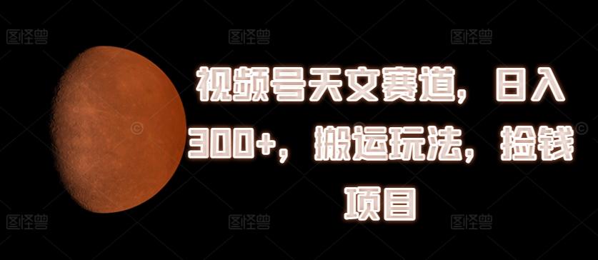 视频号天文赛道，日入300+，搬运玩法，捡钱项目【揭秘】-网创资源