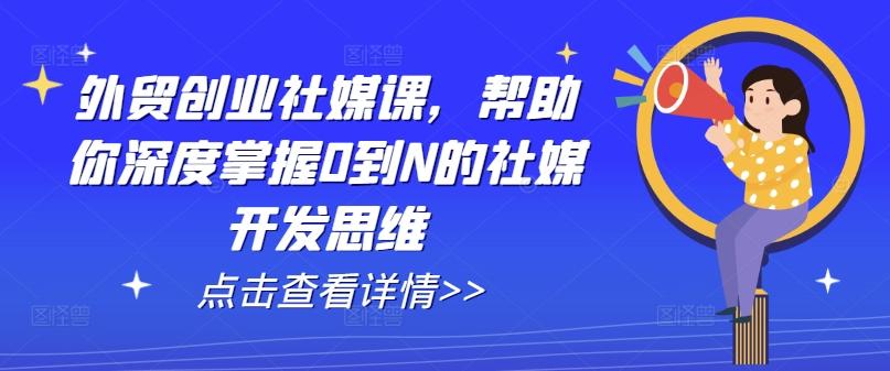 外贸创业社媒课，帮助你深度掌握0到N的社媒开发思维-网创资源