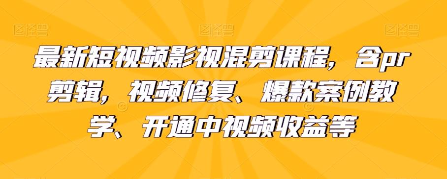 最新短视频影视混剪课程，含pr剪辑，视频修复、爆款案例教学、开通中视频收益等-网创资源