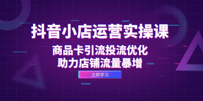 抖音小店运营实操课：商品卡引流投流优化，助力店铺流量暴增-网创资源