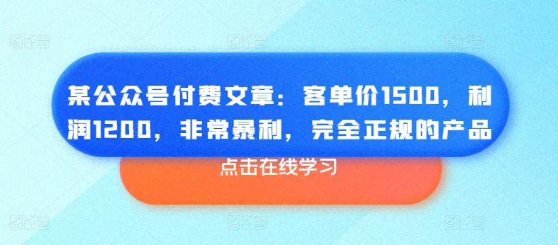 某公众号付费文章：客单价1500，利润1200，非常暴利，完全正规的产品-网创资源