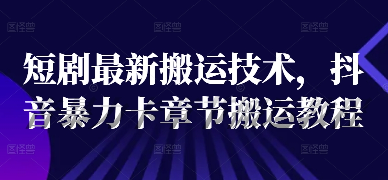 短剧最新搬运技术，抖音暴力卡章节搬运教程-网创资源
