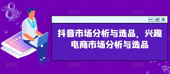 抖音市场分析与选品，兴趣电商市场分析与选品-网创资源