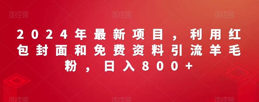 2024年最新项目，利用红包封面和免费资料引流羊毛粉，日入800+-网创资源
