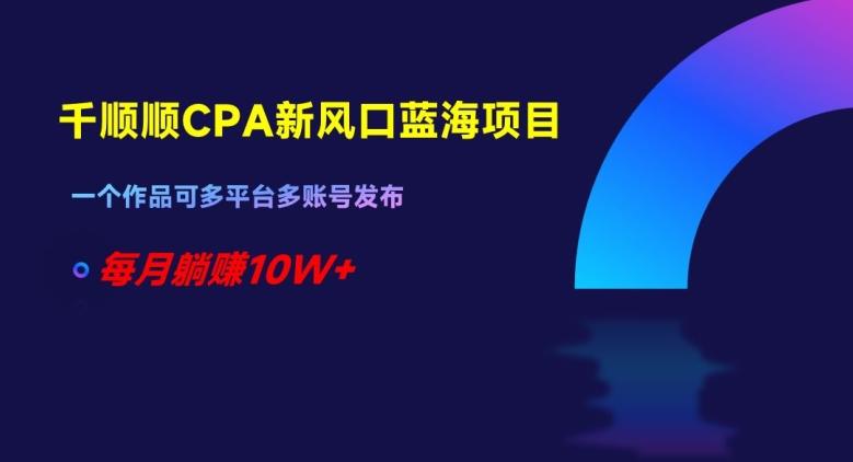 千顺顺CPA新风口蓝海项目，一个作品可多平台多账号发布，每月躺赚10W+【揭秘】-网创资源