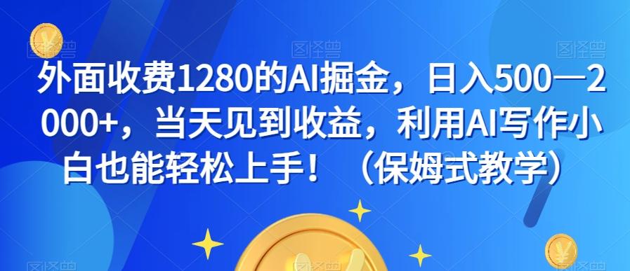 外面收费1280的AI掘金，日入500—2000+，当天见到收益，利用AI写作小白也能轻松上手！（保姆式教学）-网创资源