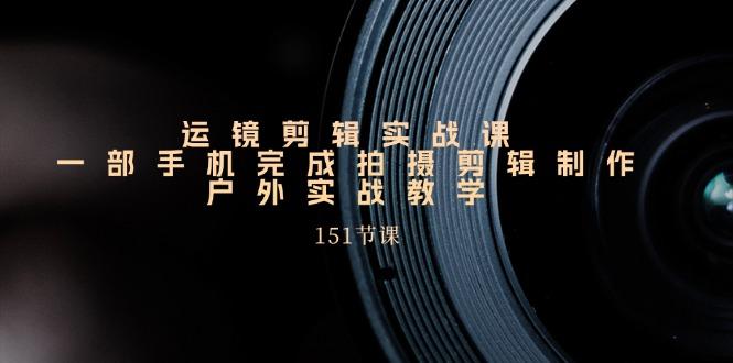 运镜剪辑实战课，一部手机完成拍摄剪辑制作，户外实战教学(151节课-网创资源