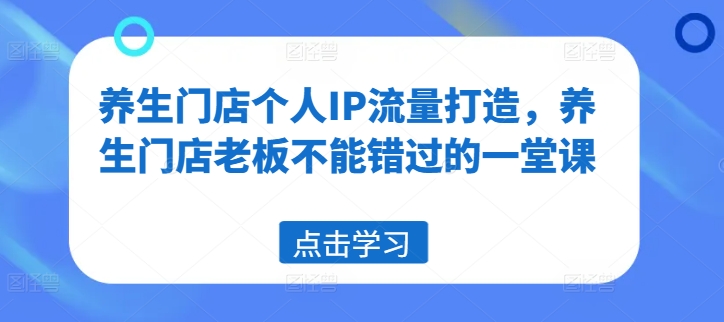 养生门店个人IP流量打造，养生门店老板不能错过的一堂课-网创资源