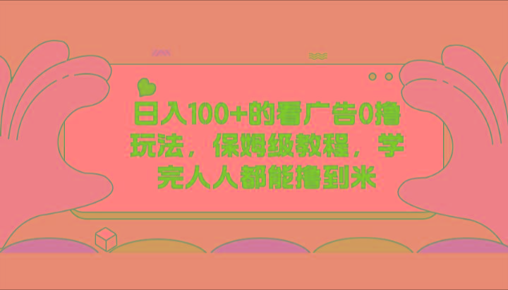 日入100+的看广告0撸玩法，保姆级教程，学完人人都能撸到米-网创资源