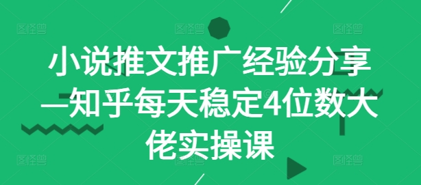 小说推文推广经验分享—知乎每天稳定4位数大佬实操课-网创资源