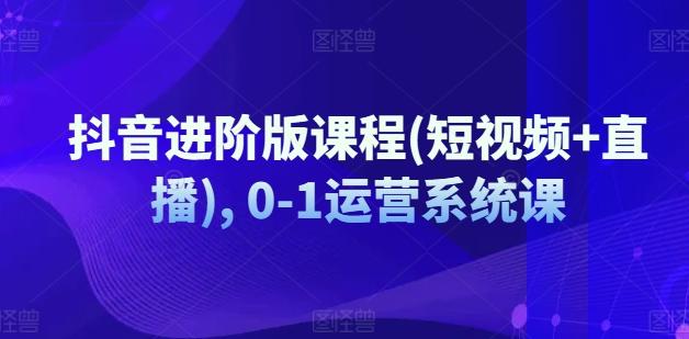 抖音进阶版课程(短视频+直播), 0-1运营系统课-网创资源