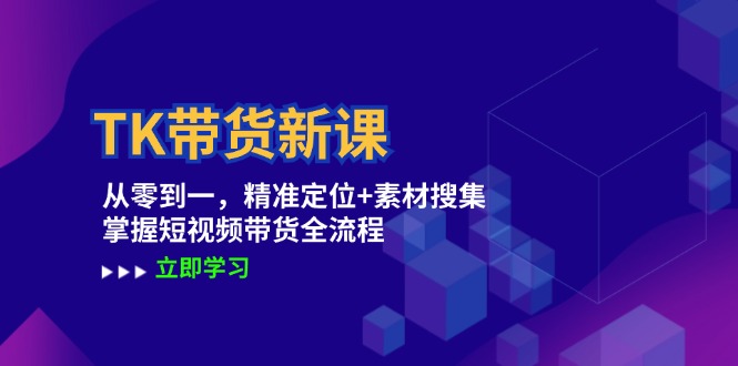 TK带货新课：从零到一，精准定位+素材搜集 掌握短视频带货全流程-网创资源