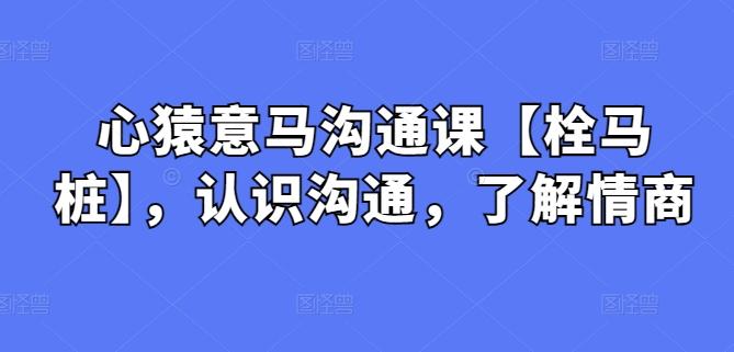 心猿意马沟通课【栓马桩】，认识沟通，了解情商-网创资源
