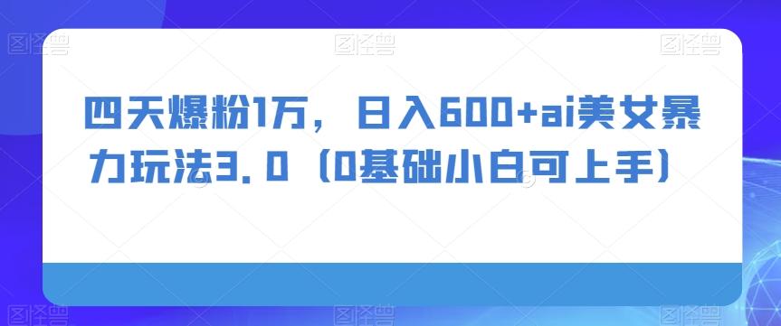 四天爆粉1万，日入600+ai美女暴力玩法3.0（0基础小白可上手）-网创资源