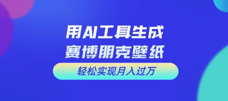 用AI工具设计赛博朋克壁纸，轻松实现月入万+【揭秘】-网创资源