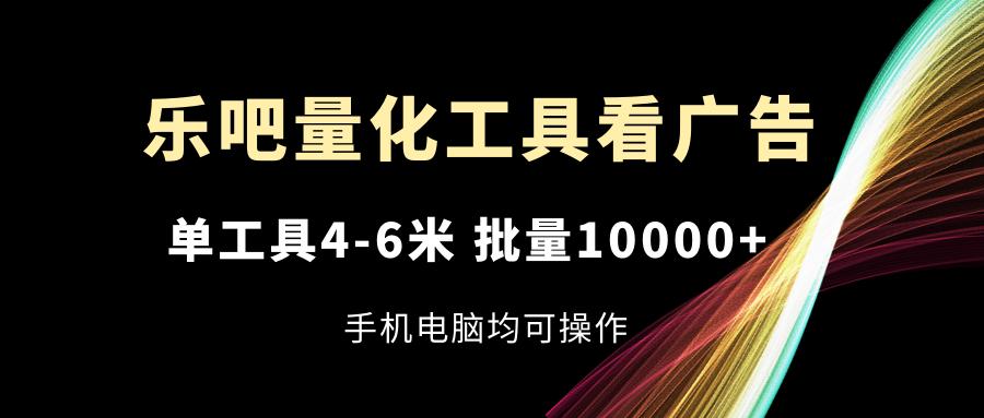 乐吧量化工具看广告，单工具4-6米，批量10000+，手机电脑均可操作-网创资源