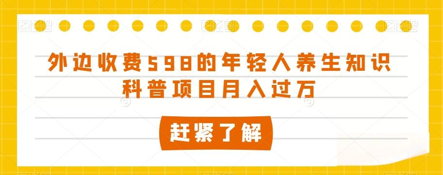 外边收费598的年轻人养生知识科普项目月入过万【揭秘】-网创资源