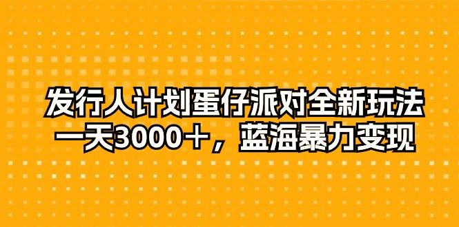 发行人计划蛋仔派对全新玩法，一天3000＋，蓝海暴力变现-网创资源